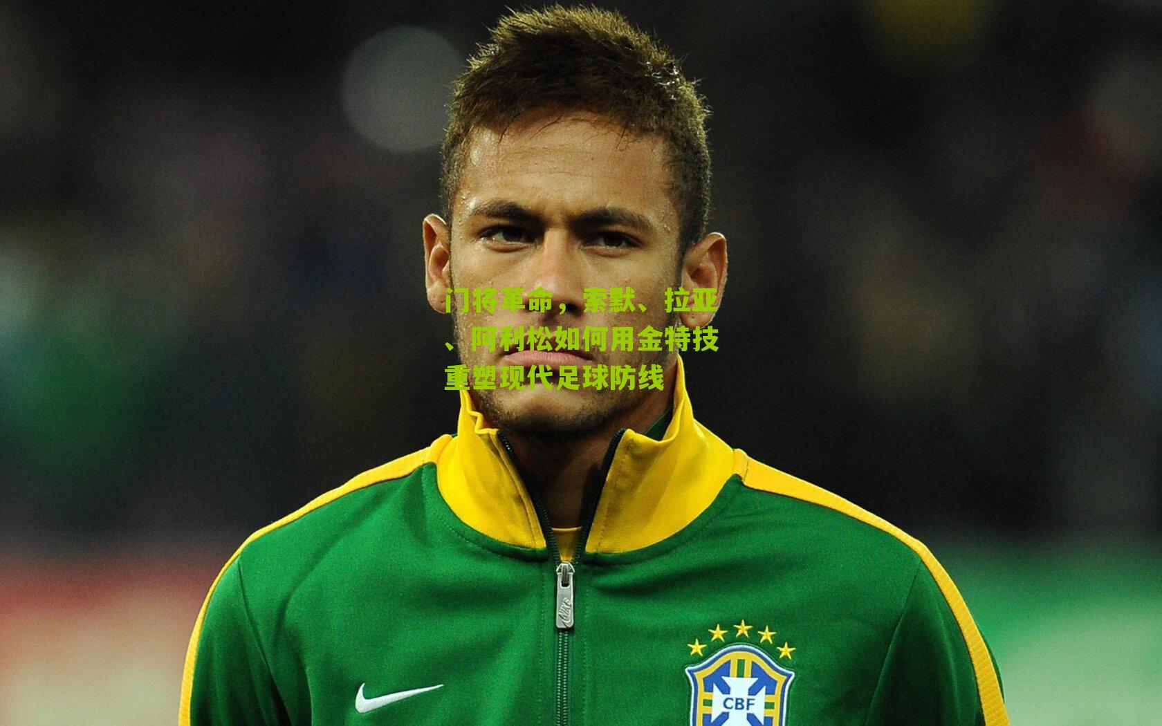 门将革命，索默、拉亚、阿利松如何用金特技重塑现代足球防线