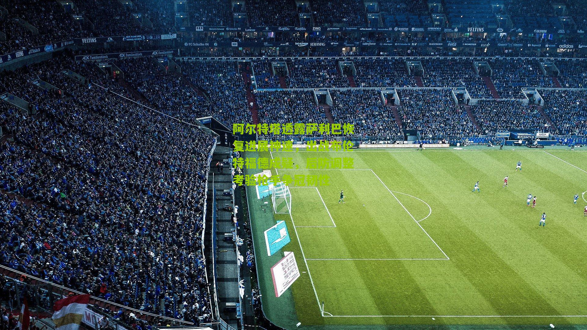 阿尔特塔透露萨利巴恢复进展神速,出战布伦特福德成疑,后防调整考验枪手争冠韧性