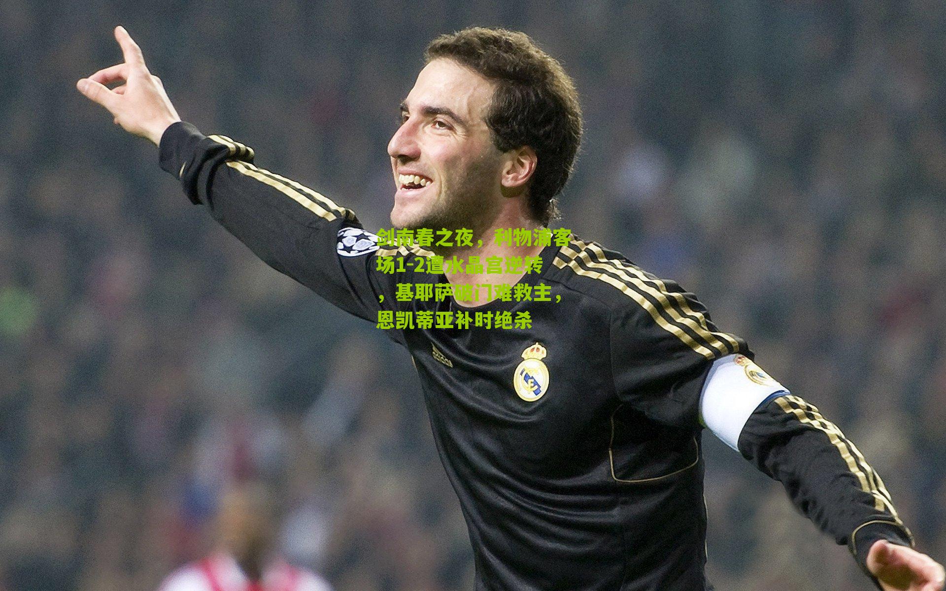 剑南春之夜，利物浦客场1-2遭水晶宫逆转，基耶萨破门难救主，恩凯蒂亚补时绝杀