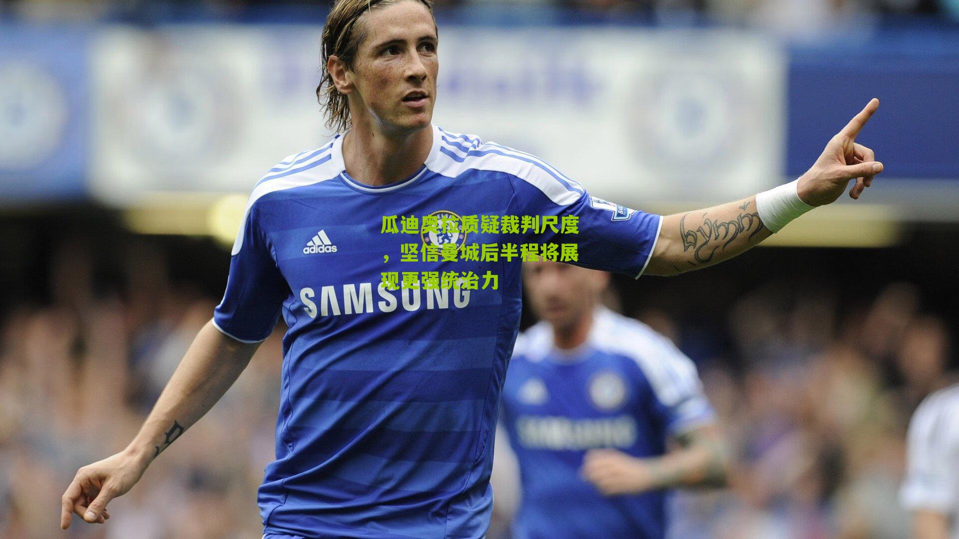 瓜迪奥拉质疑裁判尺度，坚信曼城后半程将展现更强统治力