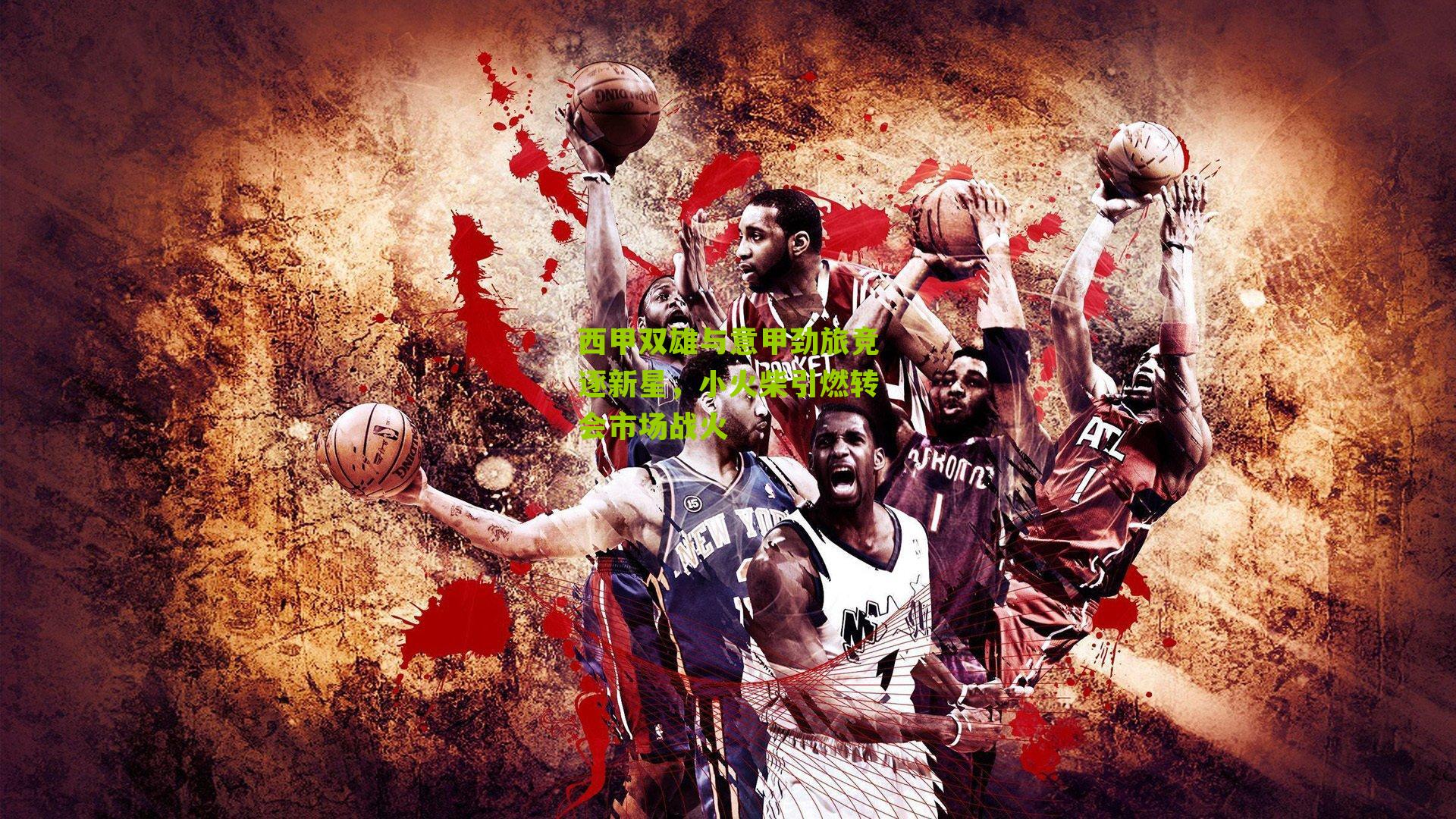 西甲双雄与意甲劲旅竞逐新星，小火柴引燃转会市场战火