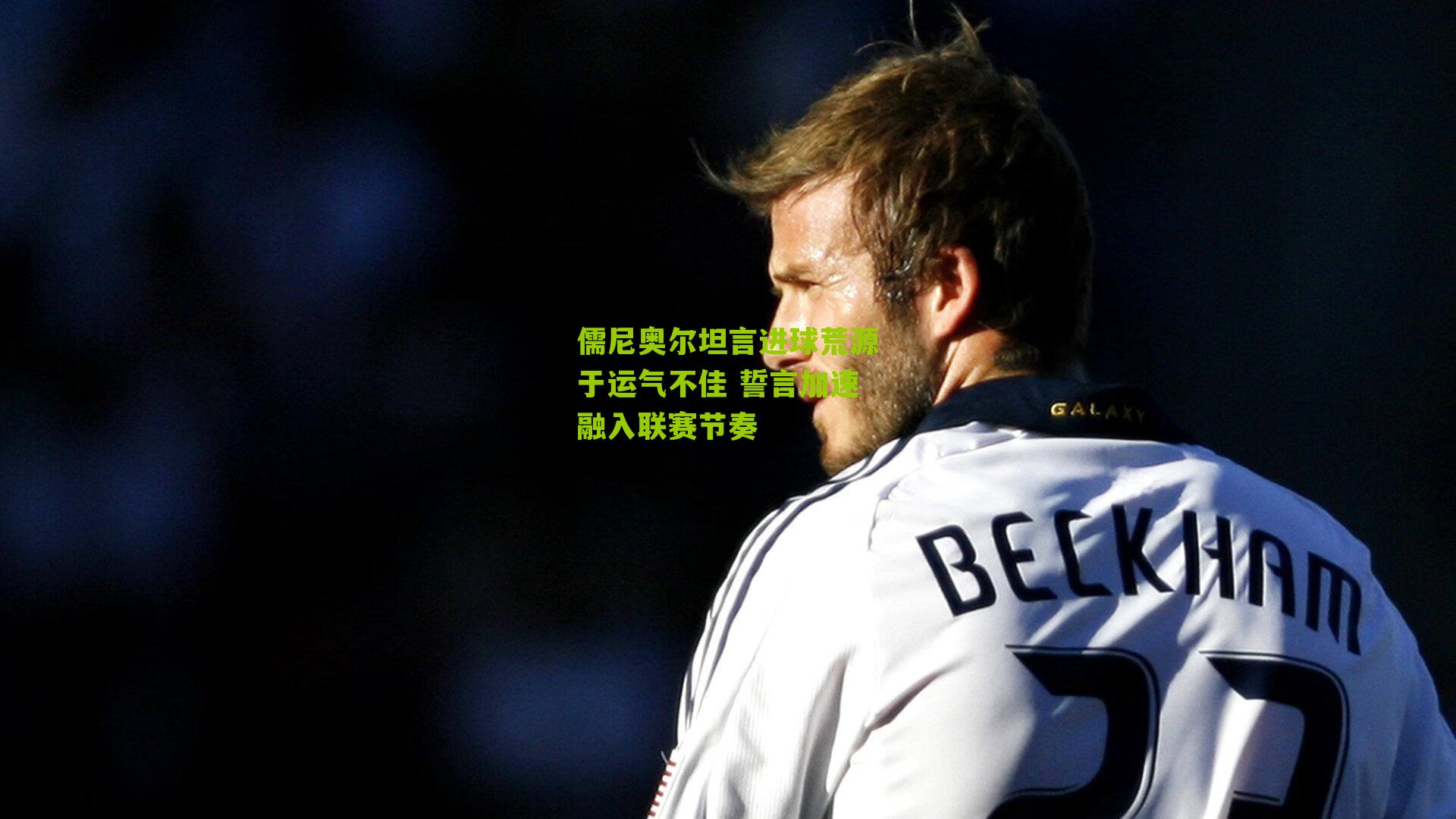 儒尼奥尔坦言进球荒源于运气不佳 誓言加速融入联赛节奏