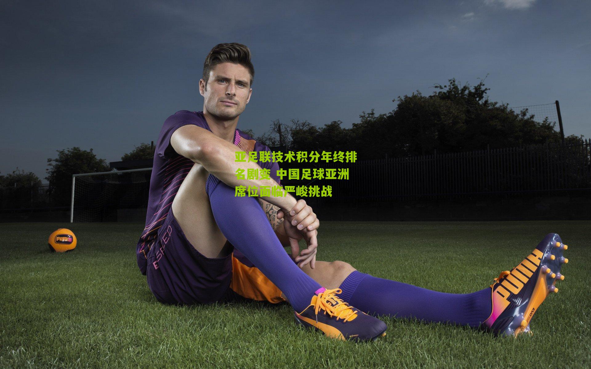 亚足联技术积分年终排名剧变 中国足球亚洲席位面临严峻挑战