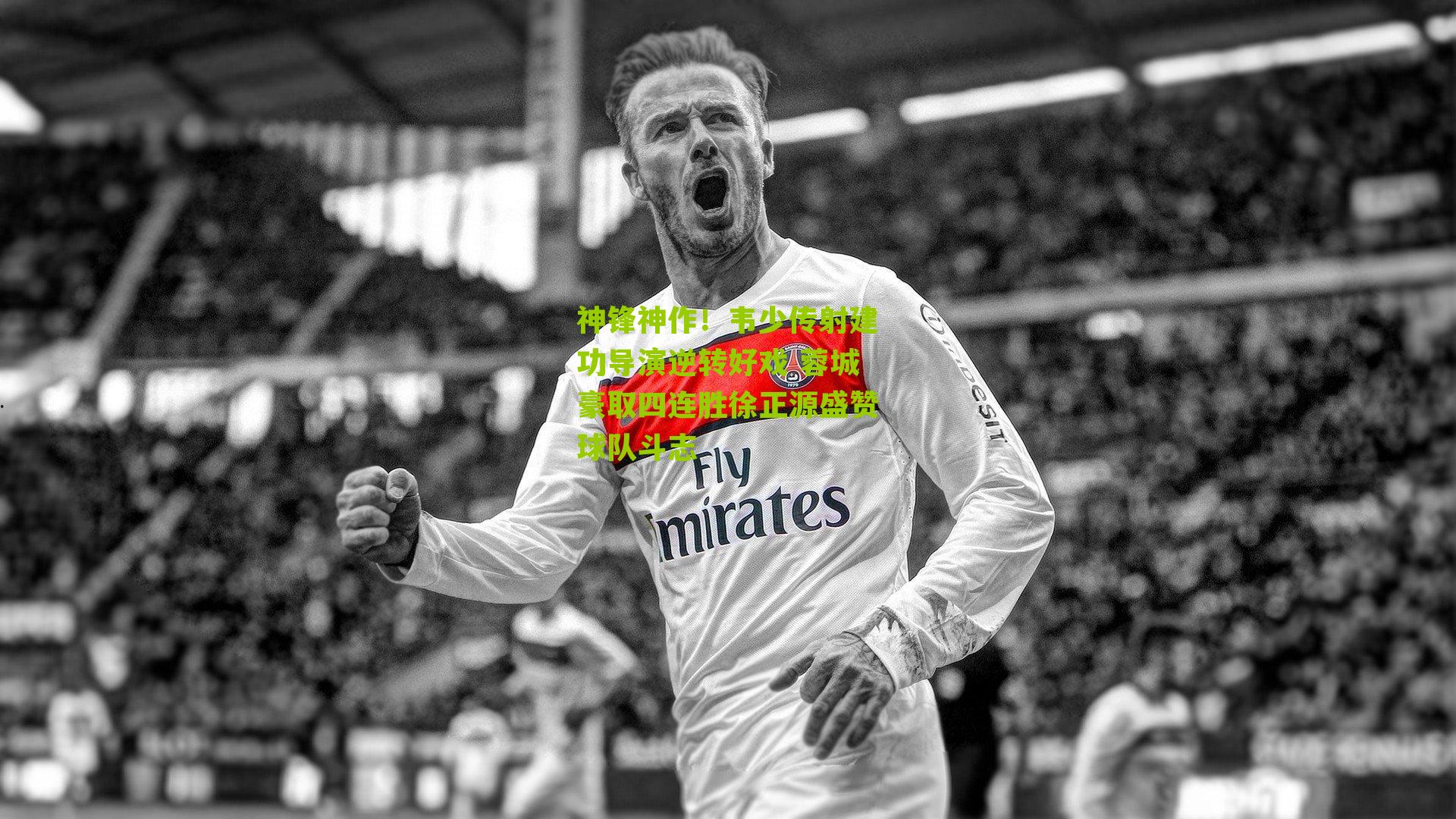 神锋神作！韦少传射建功导演逆转好戏 蓉城豪取四连胜徐正源盛赞球队斗志