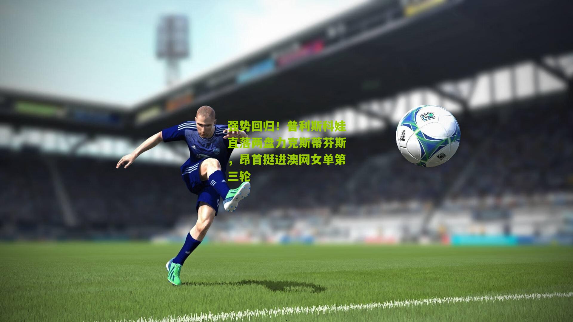 强势回归！普利斯科娃直落两盘力克斯蒂芬斯，昂首挺进澳网女单第三轮