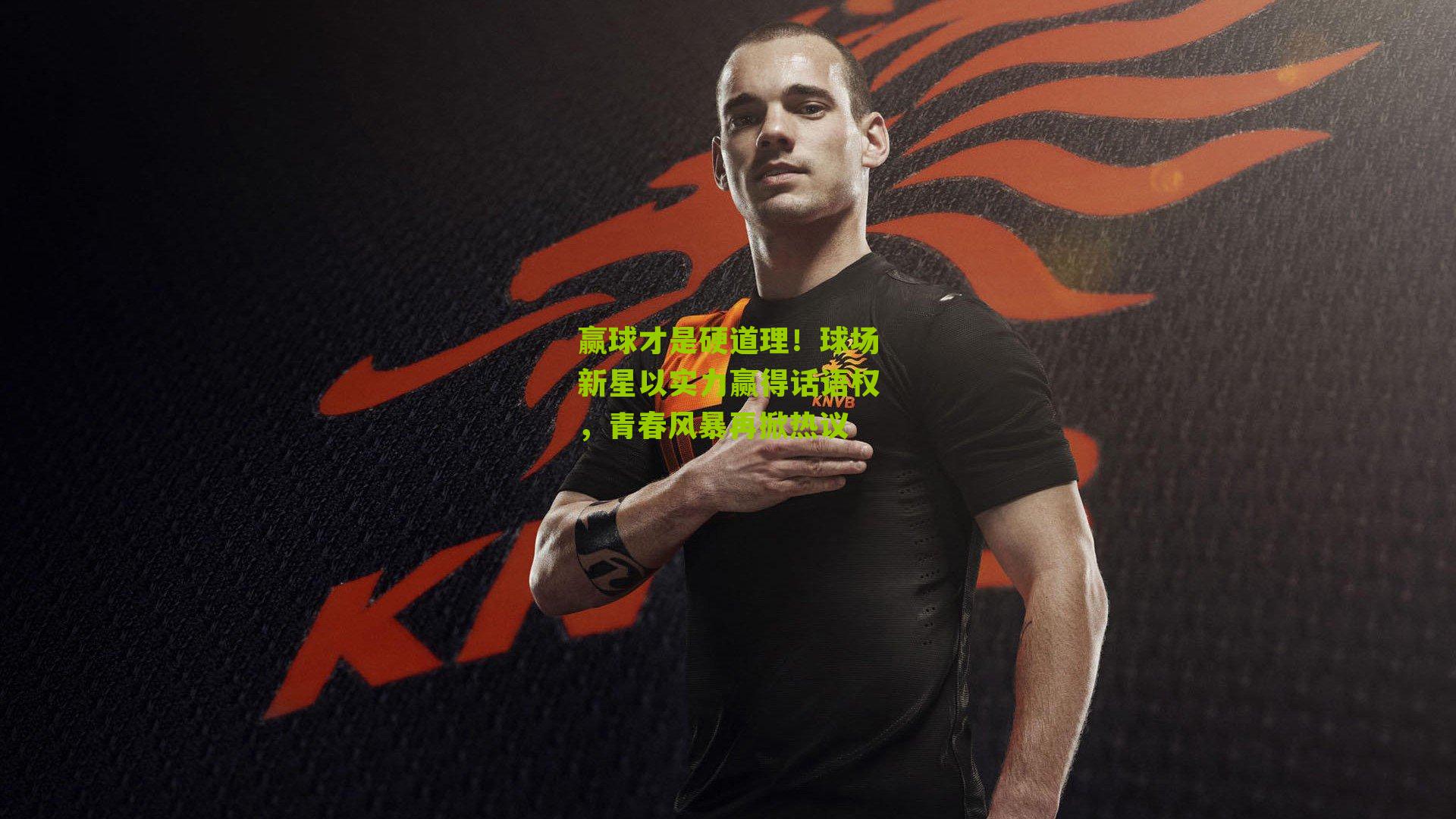 赢球才是硬道理！球场新星以实力赢得话语权，青春风暴再掀热议