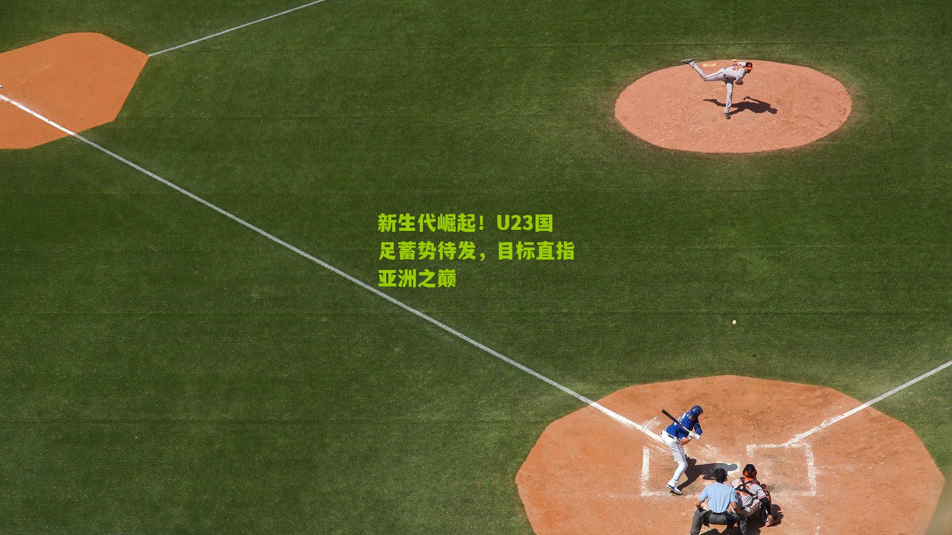 新生代崛起！U23国足蓄势待发，目标直指亚洲之巅