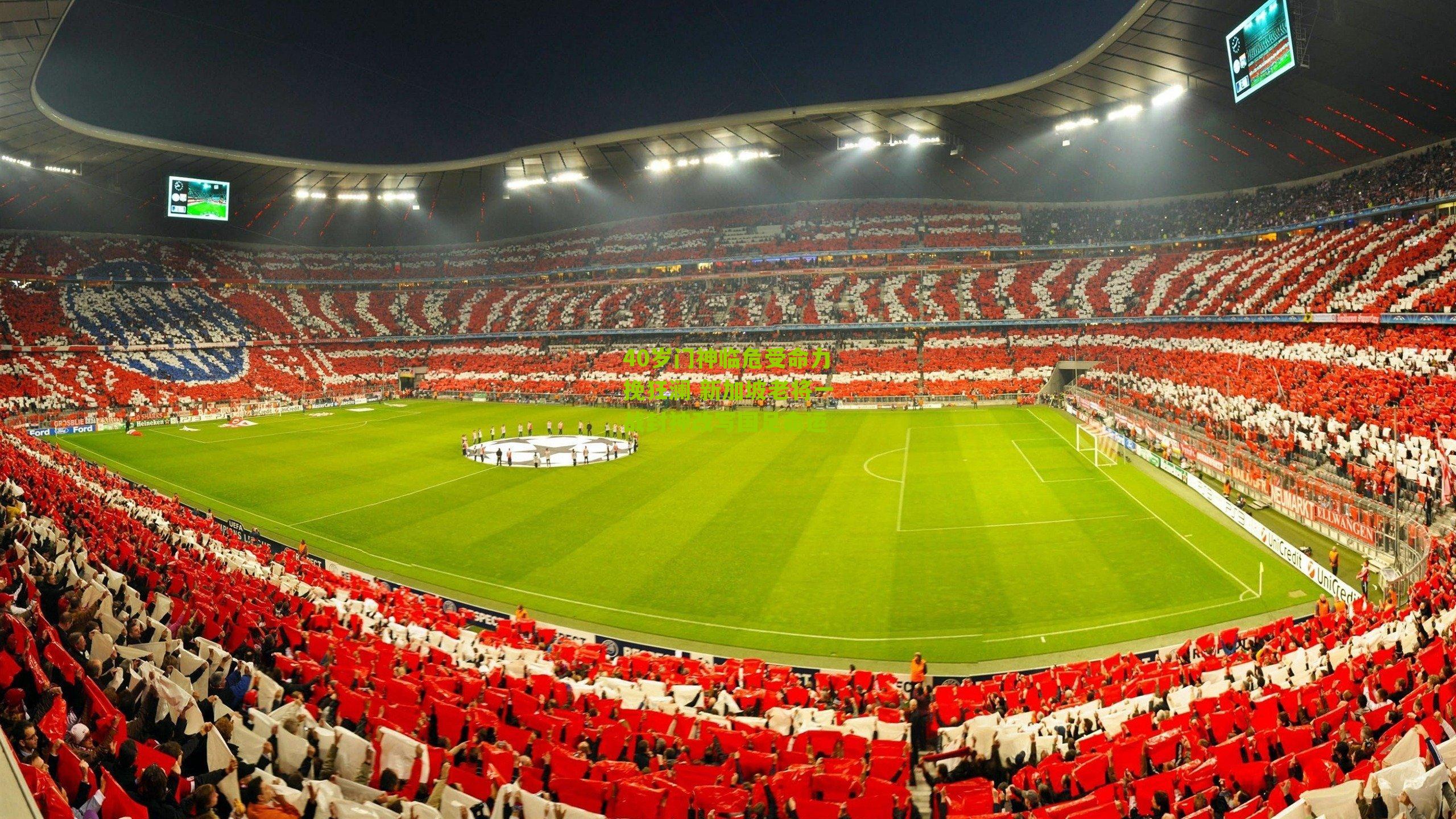 40岁门神临危受命力挽狂澜 新加坡老将一战封神改写国足命运